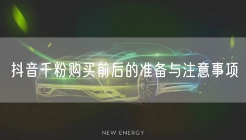 抖音千粉购买前后的准备与注意事项