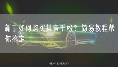 新手如何购买抖音千粉？简易教程帮你搞定