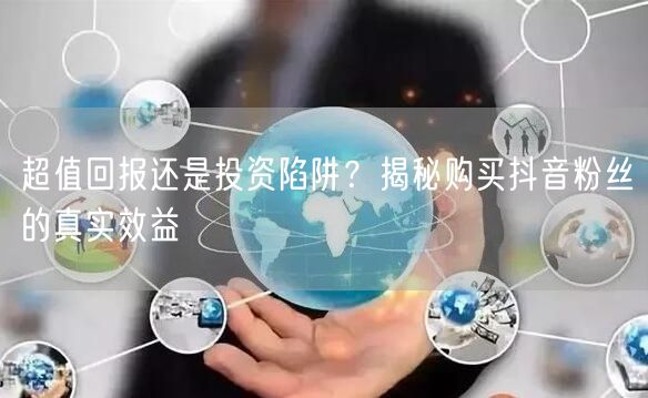 超值回报还是投资陷阱？揭秘购买抖音粉丝的真实效益
