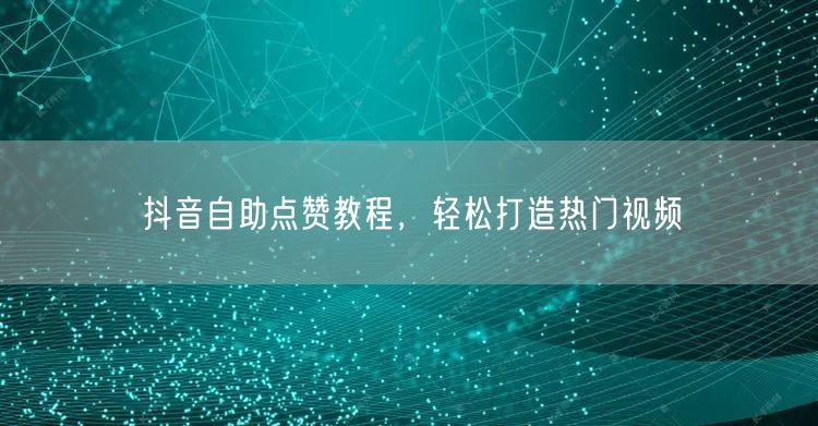 抖音自助点赞教程，轻松打造热门视频