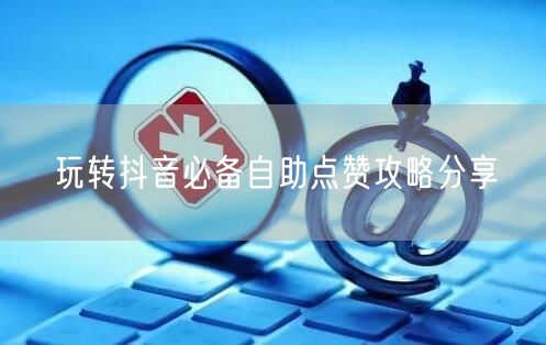 玩转抖音必备自助点赞攻略分享