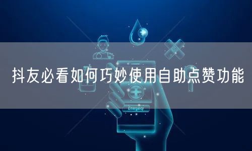 抖友必看如何巧妙使用自助点赞功能