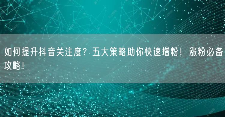 如何提升抖音关注度？五大策略助你快速增粉！涨粉必备攻略！