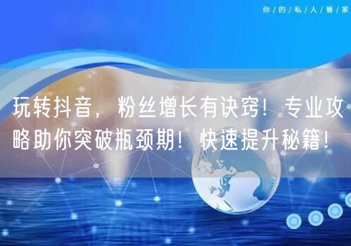 玩转抖音，粉丝增长有诀窍！专业攻略助你突破瓶颈期！快速提升秘籍！