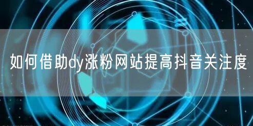 如何借助dy涨粉网站提高抖音关注度