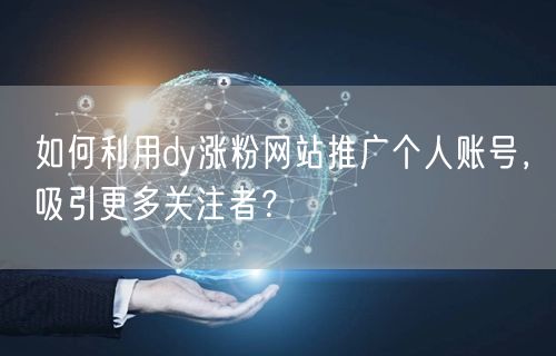 如何利用dy涨粉网站推广个人账号，吸引更多关注者？