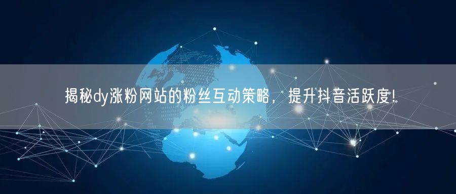 揭秘dy涨粉网站的粉丝互动策略，提升抖音活跃度！