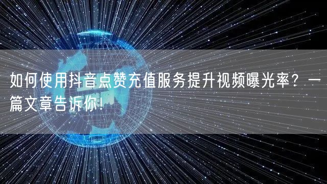 如何使用抖音点赞充值服务提升视频曝光率？一篇文章告诉你！