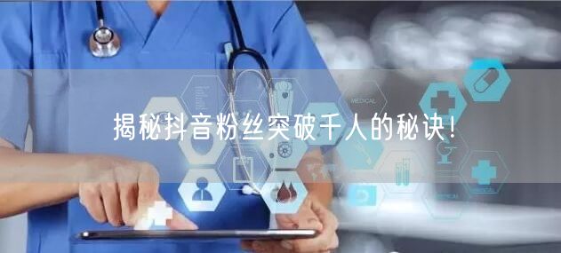 揭秘抖音粉丝突破千人的秘诀！