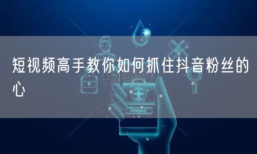 短视频高手教你如何抓住抖音粉丝的心