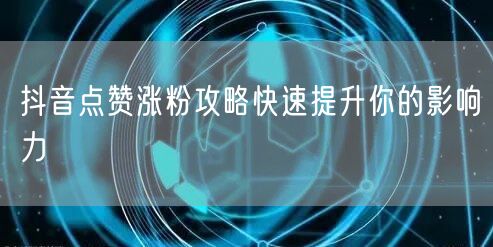 抖音点赞涨粉攻略快速提升你的影响力