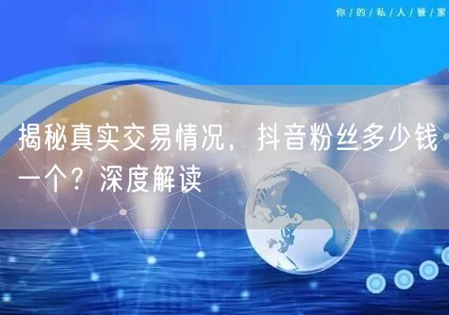 揭秘真实交易情况，抖音粉丝多少钱一个？深度解读
