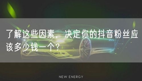 了解这些因素，决定你的抖音粉丝应该多少钱一个？