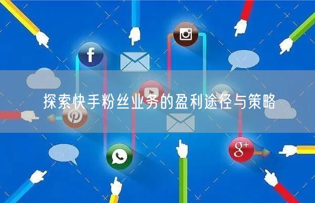 探索快手粉丝业务的盈利途径与策略