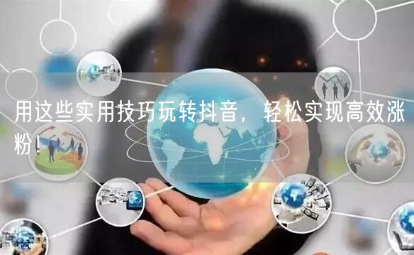 用这些实用技巧玩转抖音，轻松实现高效涨粉！