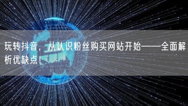 玩转抖音，从认识粉丝购买网站开始——全面解析优缺点！