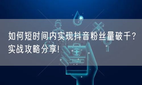 如何短时间内实现抖音粉丝量破千？实战攻略分享!
