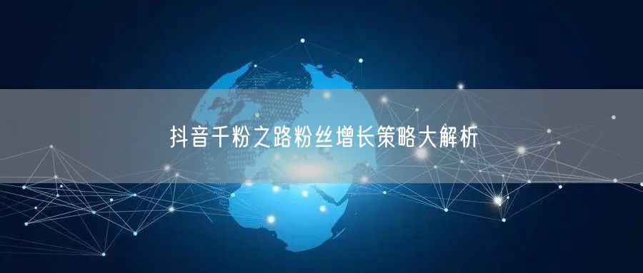 抖音千粉之路粉丝增长策略大解析