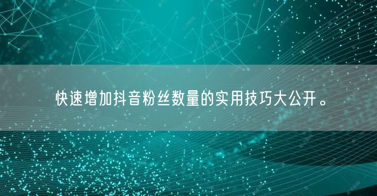 快速增加抖音粉丝数量的实用技巧大公开。