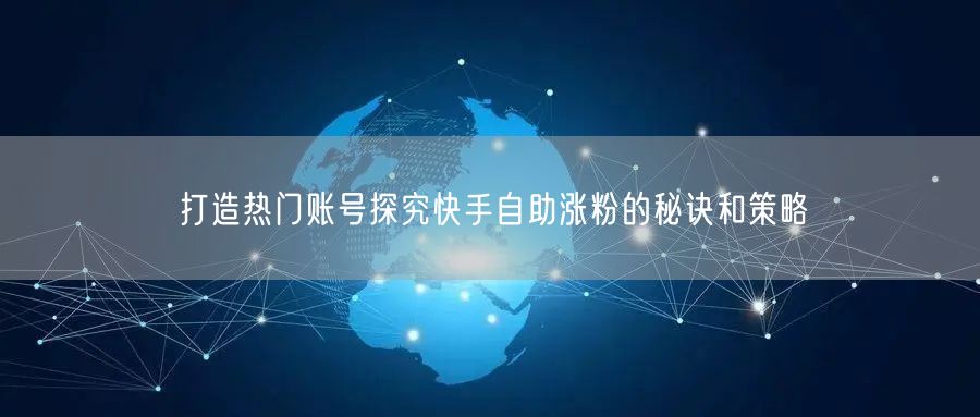 打造热门账号探究快手自助涨粉的秘诀和策略