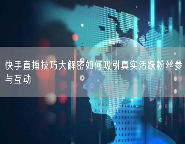 快手直播技巧大解密如何吸引真实活跃粉丝参与互动