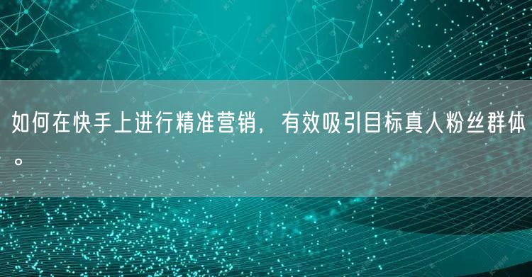 如何在快手上进行精准营销，有效吸引目标真人粉丝群体。