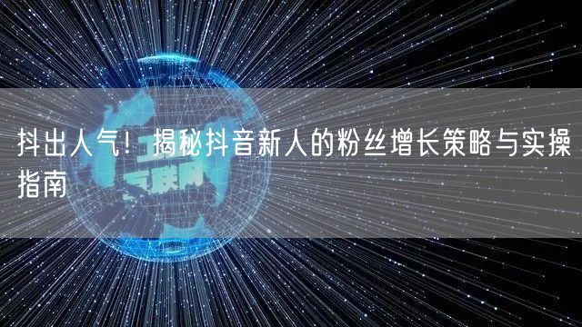 抖出人气！揭秘抖音新人的粉丝增长策略与实操指南