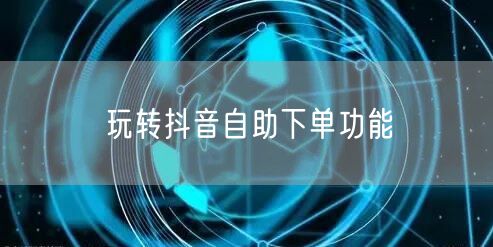玩转抖音自助下单功能