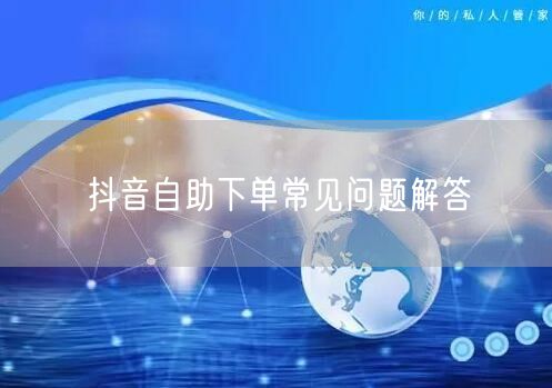 抖音自助下单常见问题解答