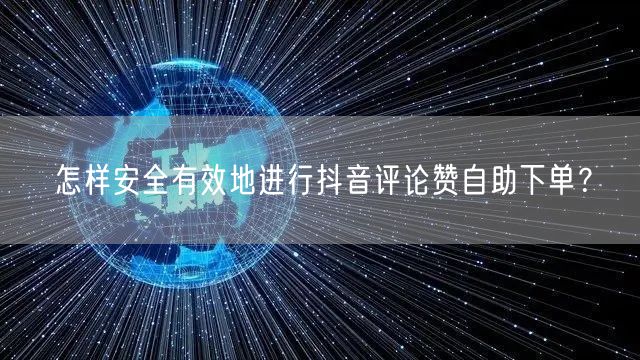 怎样安全有效地进行抖音评论赞自助下单？