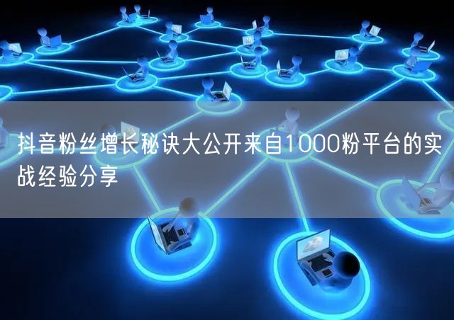 抖音粉丝增长秘诀大公开来自1000粉平台的实战经验分享