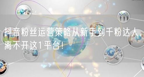 抖音粉丝运营策略从新手到千粉达人，离不开这1平台！