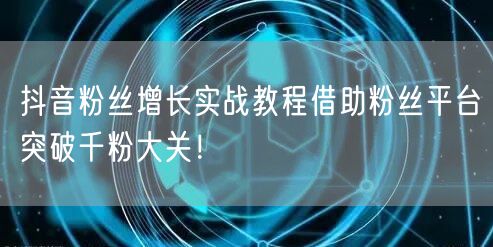 抖音粉丝增长实战教程借助粉丝平台突破千粉大关！