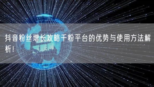 抖音粉丝增长攻略千粉平台的优势与使用方法解析！