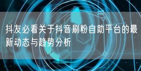 抖友必看关于抖音刷粉自助平台的最新动态与趋势分析