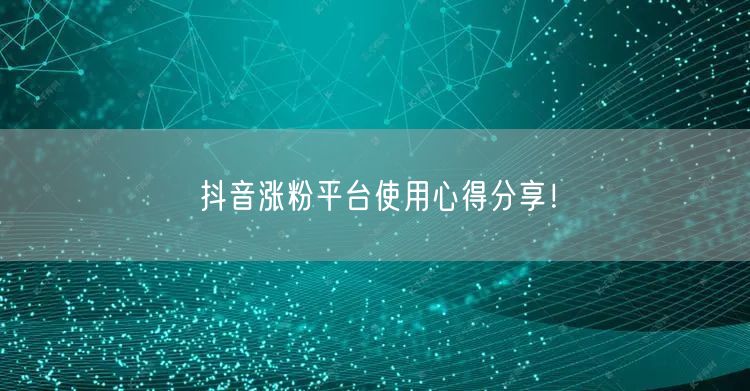 抖音涨粉平台使用心得分享！