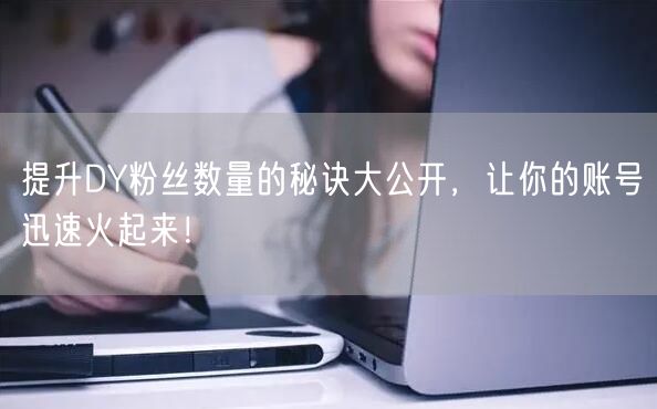 提升DY粉丝数量的秘诀大公开，让你的账号迅速火起来！