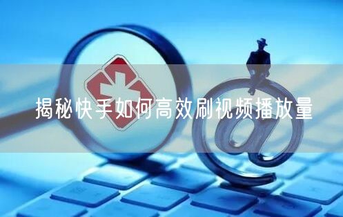 揭秘快手如何高效刷视频播放量