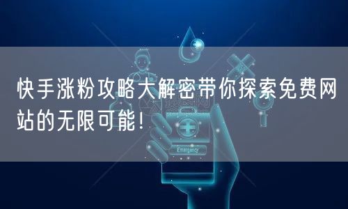 快手涨粉攻略大解密带你探索免费网站的无限可能！