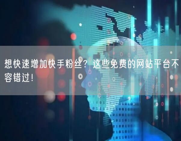 想快速增加快手粉丝？这些免费的网站平台不容错过！