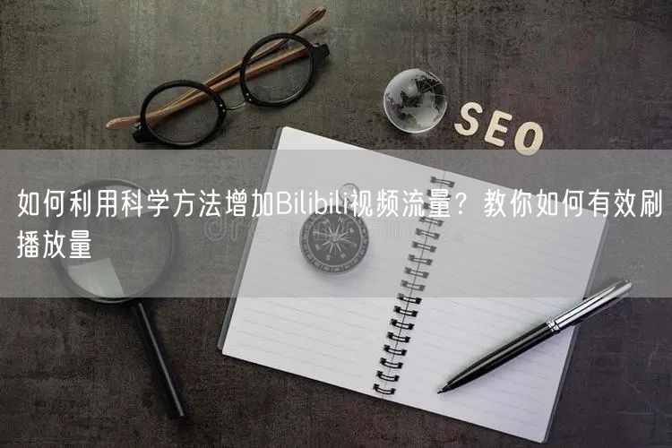 如何利用科学方法增加Bilibili视频流量？教你如何有效刷播放量