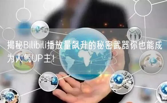 揭秘Bilibili播放量飙升的秘密武器你也能成为人气UP主！