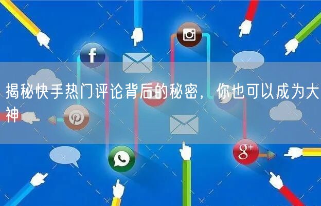 揭秘快手热门评论背后的秘密，你也可以成为大神