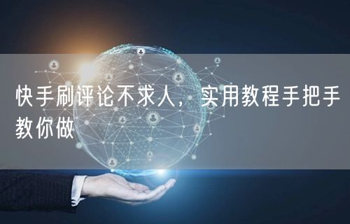 快手刷评论不求人，实用教程手把手教你做
