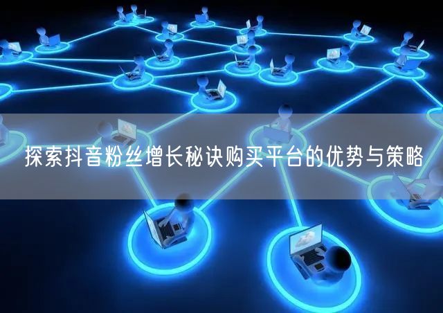 探索抖音粉丝增长秘诀购买平台的优势与策略
