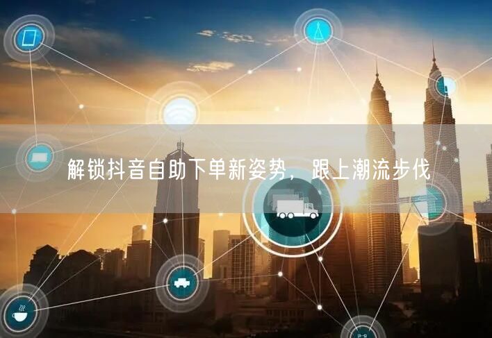 解锁抖音自助下单新姿势，跟上潮流步伐