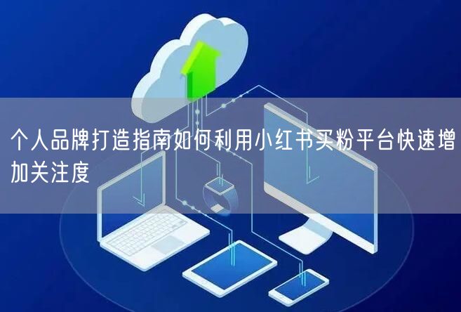个人品牌打造指南如何利用小红书买粉平台快速增加关注度