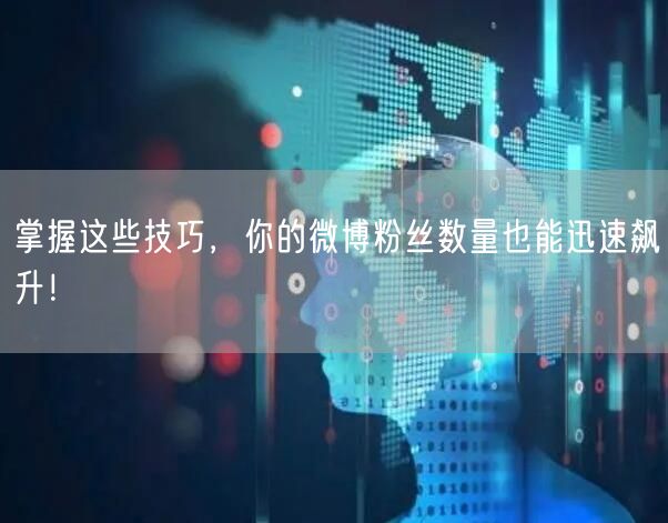 掌握这些技巧，你的微博粉丝数量也能迅速飙升！