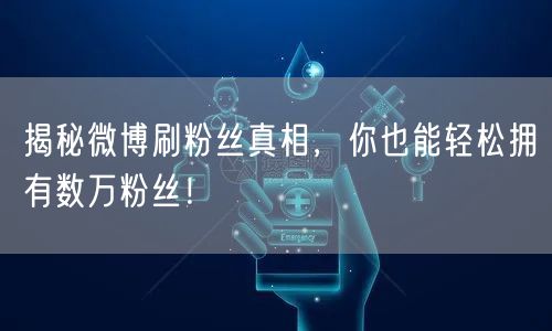 揭秘微博刷粉丝真相，你也能轻松拥有数万粉丝！