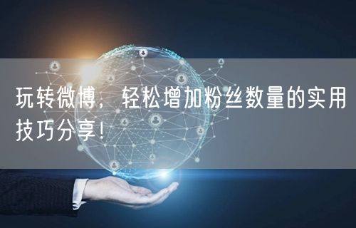 玩转微博，轻松增加粉丝数量的实用技巧分享！